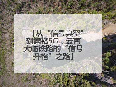 从“信号真空”到满格5G，云南大临铁路的“信号升格”之路