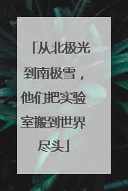 从北极光到南极雪，他们把实验室搬到世界尽头