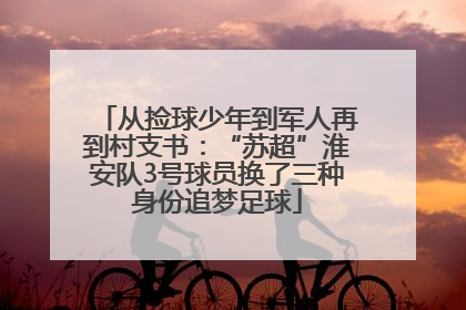 从捡球少年到军人再到村支书：“苏超”淮安队3号球员换了三种身份追梦足球