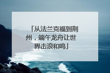 从法兰克福到荆州，端午龙舟让世界击浪和鸣
