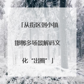 从街区到小镇 邯郸多场景解码文化“出圈”