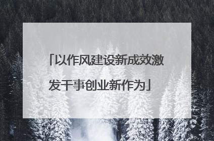 以作风建设新成效激发干事创业新作为