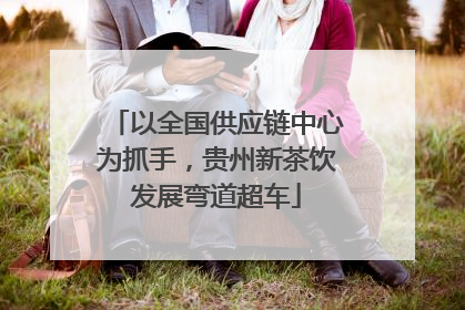 以全国供应链中心为抓手，贵州新茶饮发展弯道超车