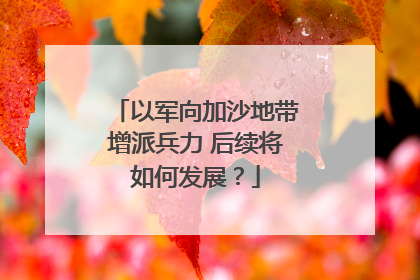 以军向加沙地带增派兵力 后续将如何发展？