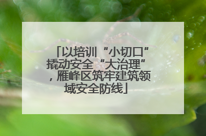 以培训“小切口”撬动安全“大治理”，雁峰区筑牢建筑领域安全防线