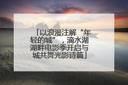 以浪漫注解“年轻的城”，滴水湖湖畔电影季开启与城共舞光影诗篇