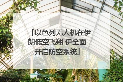 以色列无人机在伊朗低空飞翔 伊全面开启防空系统