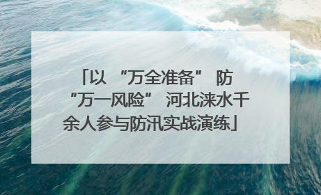 以 “万全准备” 防 “万一风险” 河北涞水千余人参与防汛实战演练