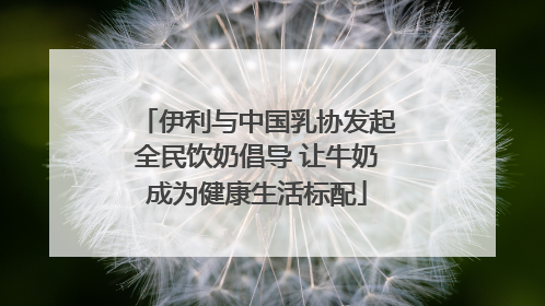 伊利与中国乳协发起全民饮奶倡导 让牛奶成为健康生活标配
