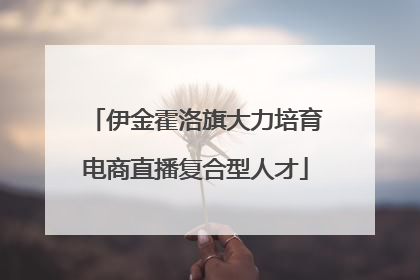 伊金霍洛旗大力培育电商直播复合型人才