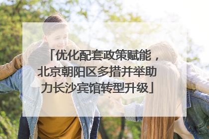 优化配套政策赋能，北京朝阳区多措并举助力长沙宾馆转型升级