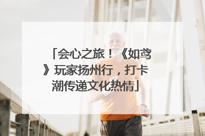 会心之旅！《如鸢》玩家扬州行，打卡潮传递文化热情