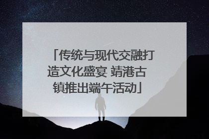传统与现代交融打造文化盛宴 靖港古镇推出端午活动