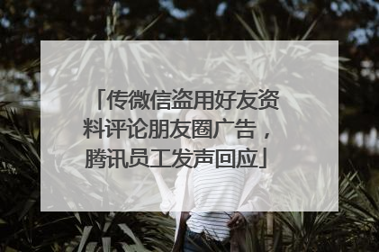 传微信盗用好友资料评论朋友圈广告，腾讯员工发声回应