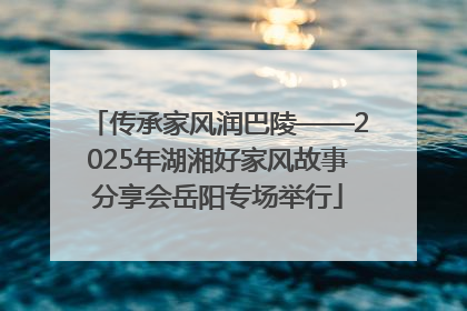 传承家风润巴陵——2025年湖湘好家风故事分享会岳阳专场举行
