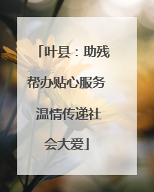 叶县：助残帮办贴心服务 温情传递社会大爱