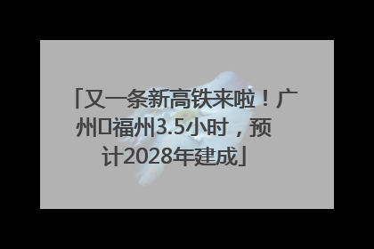 又一条新高铁来啦！广州⇌福州3.5小时，预计2028年建成