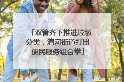 双管齐下推进垃圾分类，清河街道打出便民服务组合拳