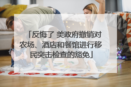 反悔了 美政府撤销对农场、酒店和餐馆进行移民突击检查的豁免