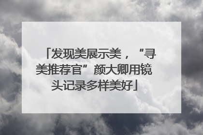 发现美展示美，“寻美推荐官”颜大卿用镜头记录多样美好