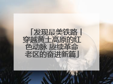 发现最美铁路丨穿越黄土高原的红色动脉 赓续革命老区的奋进新篇