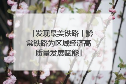 发现最美铁路丨黔常铁路为区域经济高质量发展赋能