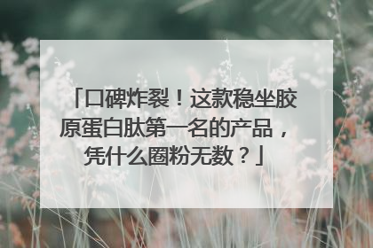 口碑炸裂！这款稳坐胶原蛋白肽第一名的产品，凭什么圈粉无数？