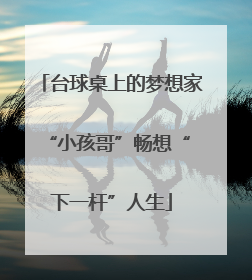 台球桌上的梦想家 “小孩哥”畅想“下一杆”人生
