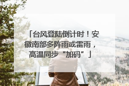台风登陆倒计时！安徽南部多阵雨或雷雨，高温同步“加码”
