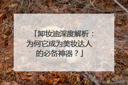 卸妆油深度解析：为何它成为美妆达人的必备神器？