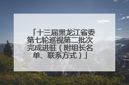 十三届黑龙江省委第七轮巡视第二批次完成进驻（附组长名单、联系方式）