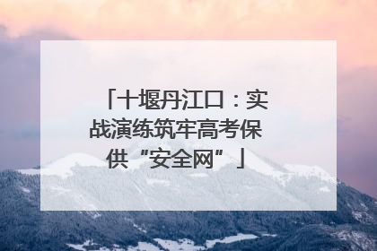 十堰丹江口：实战演练筑牢高考保供“安全网”