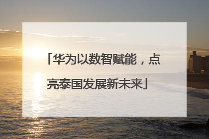 华为以数智赋能，点亮泰国发展新未来