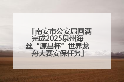 南安市公安局圆满完成2025泉州海丝“源昌杯”世界龙舟大赛安保任务