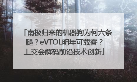 南极归来的机器狗为何六条腿？eVTOL明年可载客？上交会解码前沿技术创新