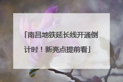 南昌地铁延长线开通倒计时！新亮点提前看