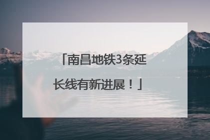 南昌地铁3条延长线有新进展！