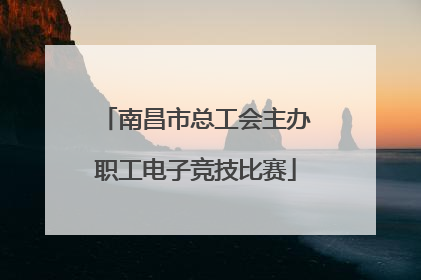 南昌市总工会主办职工电子竞技比赛