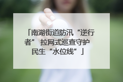 南湖街道防汛“逆行者” 拉网式巡查守护民生“水位线”