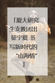 厦大研究生支教团出征宁夏 书写新时代的“山海情”