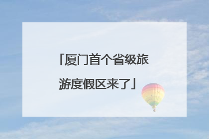 厦门首个省级旅游度假区来了