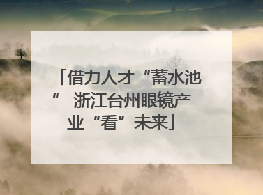 借力人才“蓄水池” 浙江台州眼镜产业“看”未来