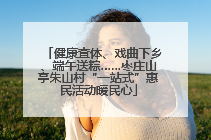 健康查体、戏曲下乡、端午送粽……枣庄山亭朱山村“一站式”惠民活动暖民心