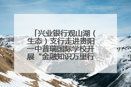 兴业银行观山湖（生态）支行走进贵阳一中普瑞国际学校开展“金融知识万里行”宣传活动