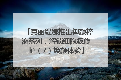 克丽缇娜推出御颜粹泌系列，解锁细胞级修护（7）焕颜体验