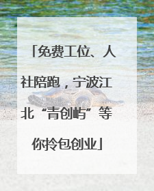 免费工位、人社陪跑，宁波江北“青创屿”等你拎包创业