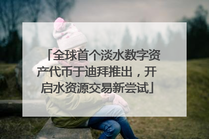 全球首个淡水数字资产代币于迪拜推出，开启水资源交易新尝试