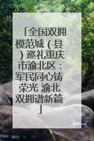 全国双拥模范城（县）巡礼重庆市渝北区：军民同心铸荣光 渝北双拥谱新篇