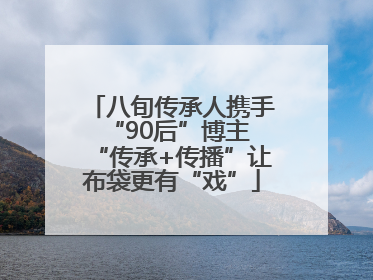 八旬传承人携手“90后”博主 “传承+传播”让布袋更有“戏”