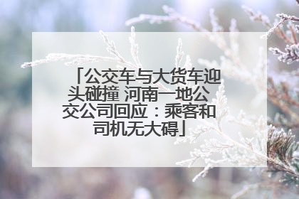 公交车与大货车迎头碰撞 河南一地公交公司回应：乘客和司机无大碍